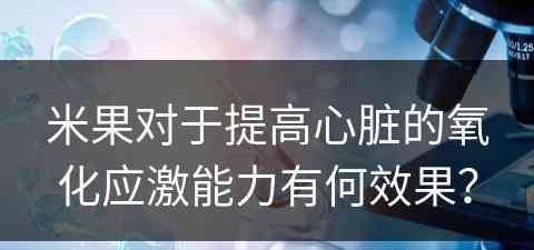 米果对于提高心脏的氧化应激能力有何效果？